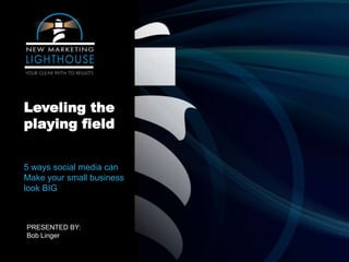 Leveling the
playing field


5 ways social media can
Make your small business
look BIG



PRESENTED BY:
Bob Linger
 