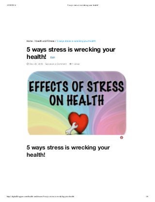 12/20/2016 5 ways stress is wrecking your health!
http://digitalbloggers.com/health-and-ﬁtness/5-ways-stress-is-wrecking-your-health 1/6
Home / Health and Fitness / 5 ways stress is wrecking your health!
5 ways stress is wrecking your
health!
5 ways stress is wrecking your
health! Edit
 Dec 20, 2016  Leave a Comment  1 views

 