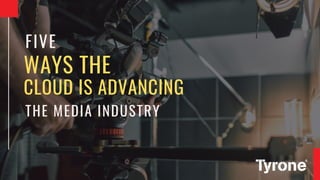 WAYS THE
CLOUD IS ADVANCING
FIVE
THE MEDIA INDUSTRY
 
