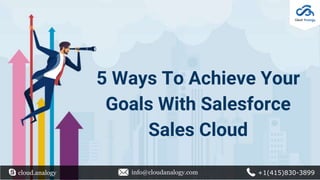cloud.analogy info@cloudanalogy.com +1(415)830-3899
5 Ways To Achieve Your
Goals With Salesforce
Sales Cloud
 
