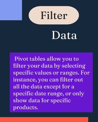 Data
Filter
Pivot tables allow you to
filter your data by selecting
specific values or ranges. For
instance, you can filter out
all the data except for a
specific date range, or only
show data for specific
products.
 