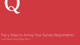 Top 5 Ways to Annoy Your Survey Respondents
–	
  and How to Avoid Doing Them –	
  
SM
 