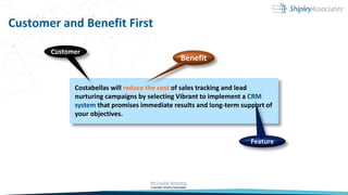 Customer and Benefit First
Costabellas will reduce the cost of sales tracking and lead
nurturing campaigns by selecting Vibrant to implement a CRM
system that promises immediate results and long-term support of
your objectives.
Feature
Benefit
Customer
 