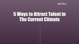 5 Ways to Attract Talent in
The Current Climate
 