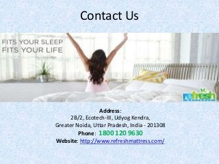 Contact Us
Address:
2B/2, Ecotech-III, Udyog Kendra,
Greater Noida, Uttar Pradesh, India - 201308
Phone: 1800 120 9630
Website: http://www.refreshmattress.com/
 