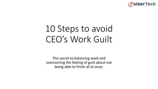 10 Steps to avoid 
CEO’s Work Guilt 
The secret to balancing work and 
overcoming the feeling of guilt about not 
being able to finish all at once. 
 