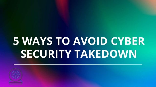 5 WAYS TO AVOID CYBER
SECURITY TAKEDOWN
 