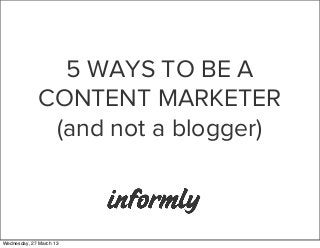 5 WAYS TO BE A
             CONTENT MARKETER
              (and not a blogger)



Wednesday, 27 March 13
 
