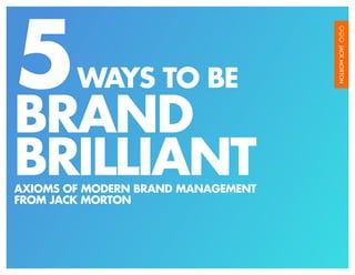 5       WAYS TO BE
BRAND
BRILLIANT
AXIOMS OF MODERN BRAND MANAGEMENT
FROM JACK MORTON
 