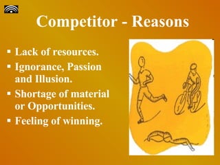 Competitor - Reasons Lack of resources. Ignorance, Passion and Illusion. Shortage of material or Opportunities. Feeling of winning. 