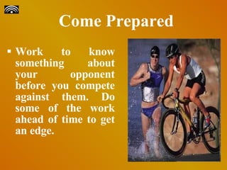 Come Prepared Work to know something about your opponent before you compete against them. Do some of the work ahead of time to get an edge.  