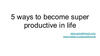 5 ways to become super
productive in life
www.growthmonk.com
www.twitter.com/growthmonk
 