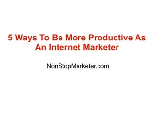 5 Ways To Be More Productive As
      An Internet Marketer

        NonStopMarketer.com
 