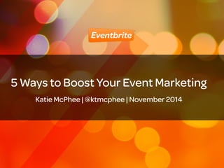 5 Ways to Boost Your Event Marketing 
1 
! 
Katie McPhee | @ktmcphee | November 2014 
 
