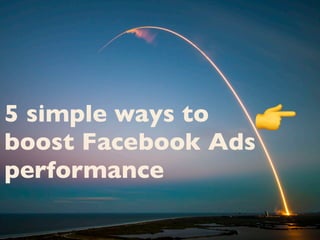 5 simple ways to
boost Facebook Ads 
performance
👉
 