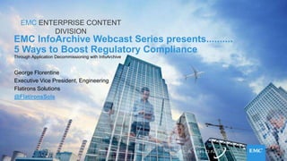 1© Copyright 2015 EMC Corporation. All rights reserved.
EMC ENTERPRISE CONTENT
DIVISION
EMC InfoArchive Webcast Series presents..........
5 Ways to Boost Regulatory Compliance
Through Application Decommissioning with InfoArchive
George Florentine
Executive Vice President, Engineering
Flatirons Solutions
@FlatironsSols
 