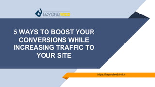 5 WAYS TO BOOST YOUR
CONVERSIONS WHILE
INCREASING TRAFFIC TO
YOUR SITE
https://beyondweb.ind.in
 