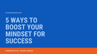 5 WAYS TO
BOOST YOUR
MINDSET FOR
SUCCESS
SHANEKRIDER.NET
PRESENTED BY: SHANE KRIDER
 