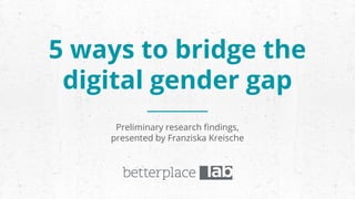 5 ways to bridge the
digital gender gap
Preliminary research findings,
presented by Franziska Kreische
 