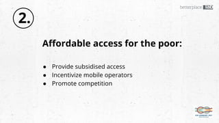 Affordable access for the poor:
● Provide subsidised access
● Incentivize mobile operators
● Promote competition
2.
 