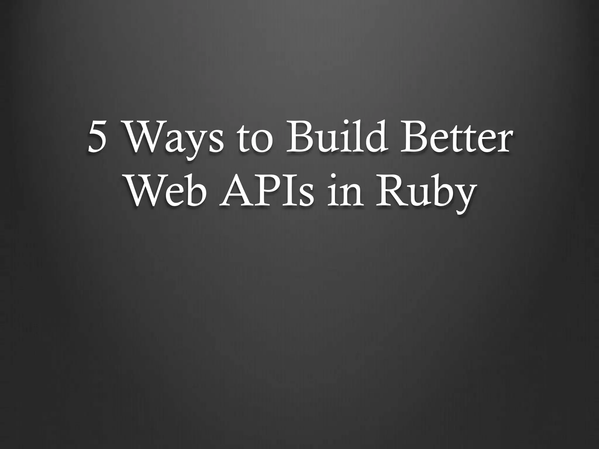 5 Ways to Build Better
Web APIs in Ruby

 