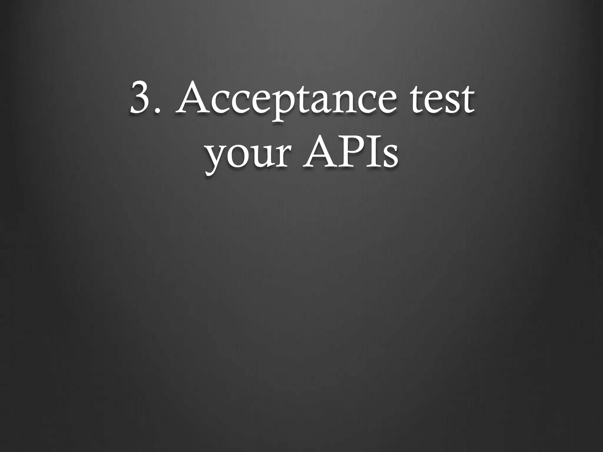 3. Acceptance test
your APIs

 
