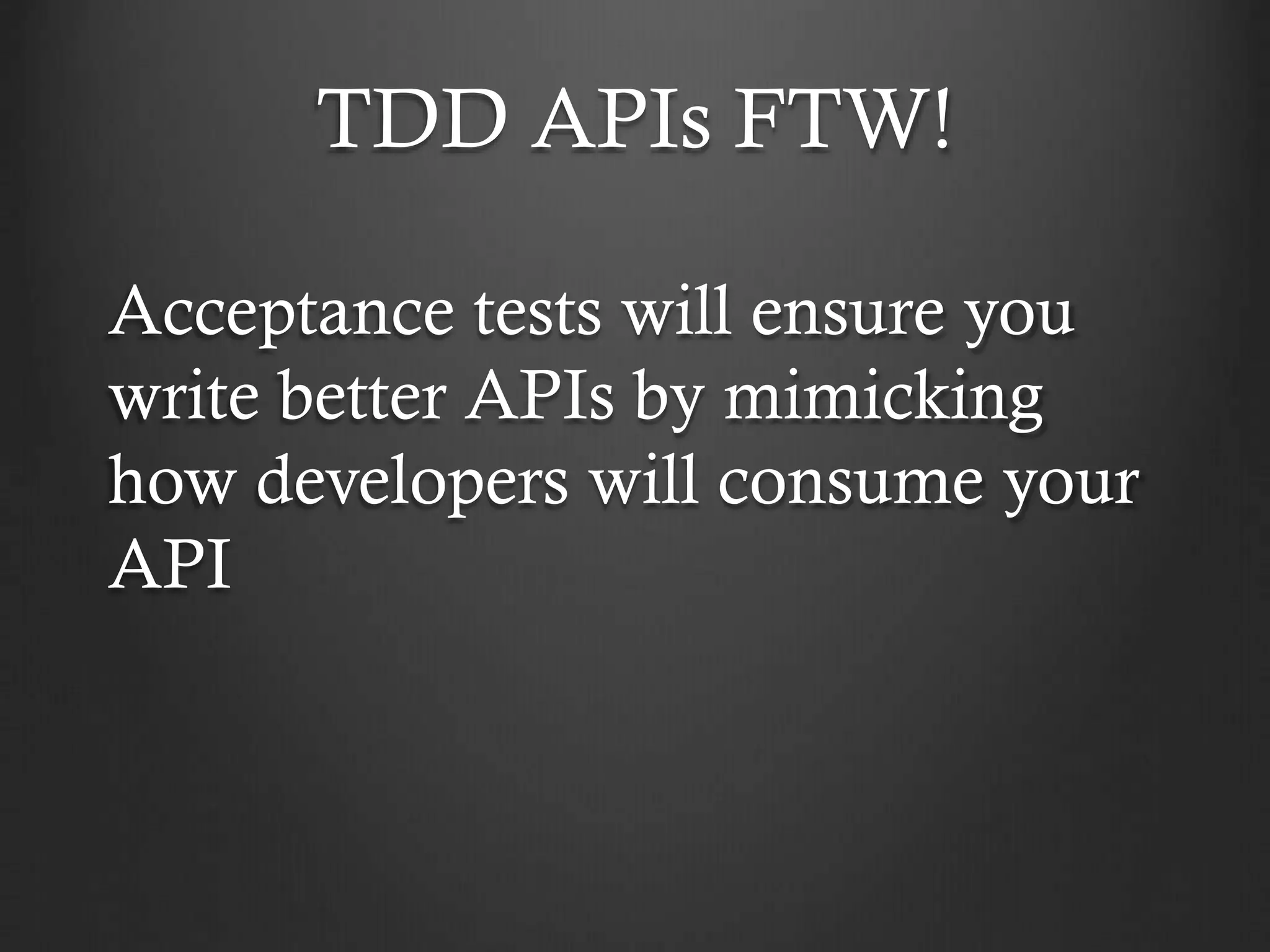 TDD APIs FTW!
Acceptance tests will ensure you
write better APIs by mimicking
how developers will consume your
API

 