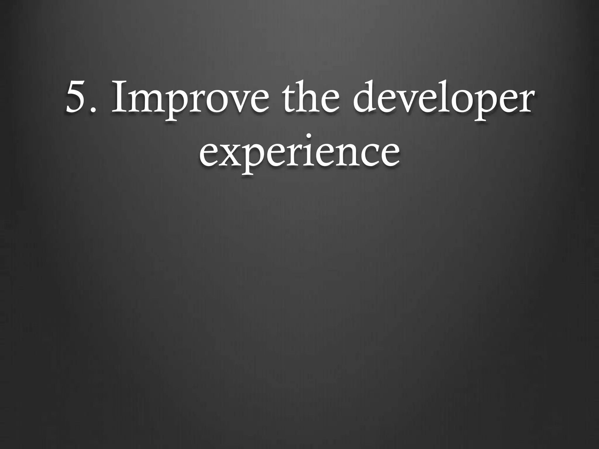 5. Improve the developer
experience

 