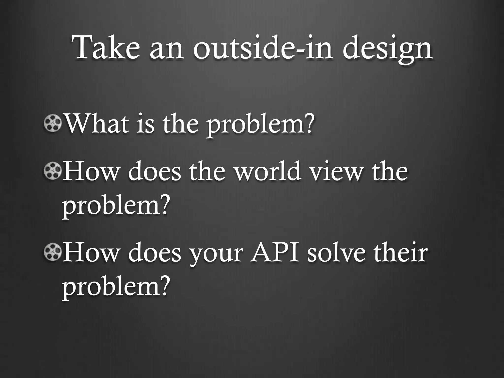 Take an outside-in design
What is the problem?

How does the world view the
problem?
How does your API solve their
problem?

 
