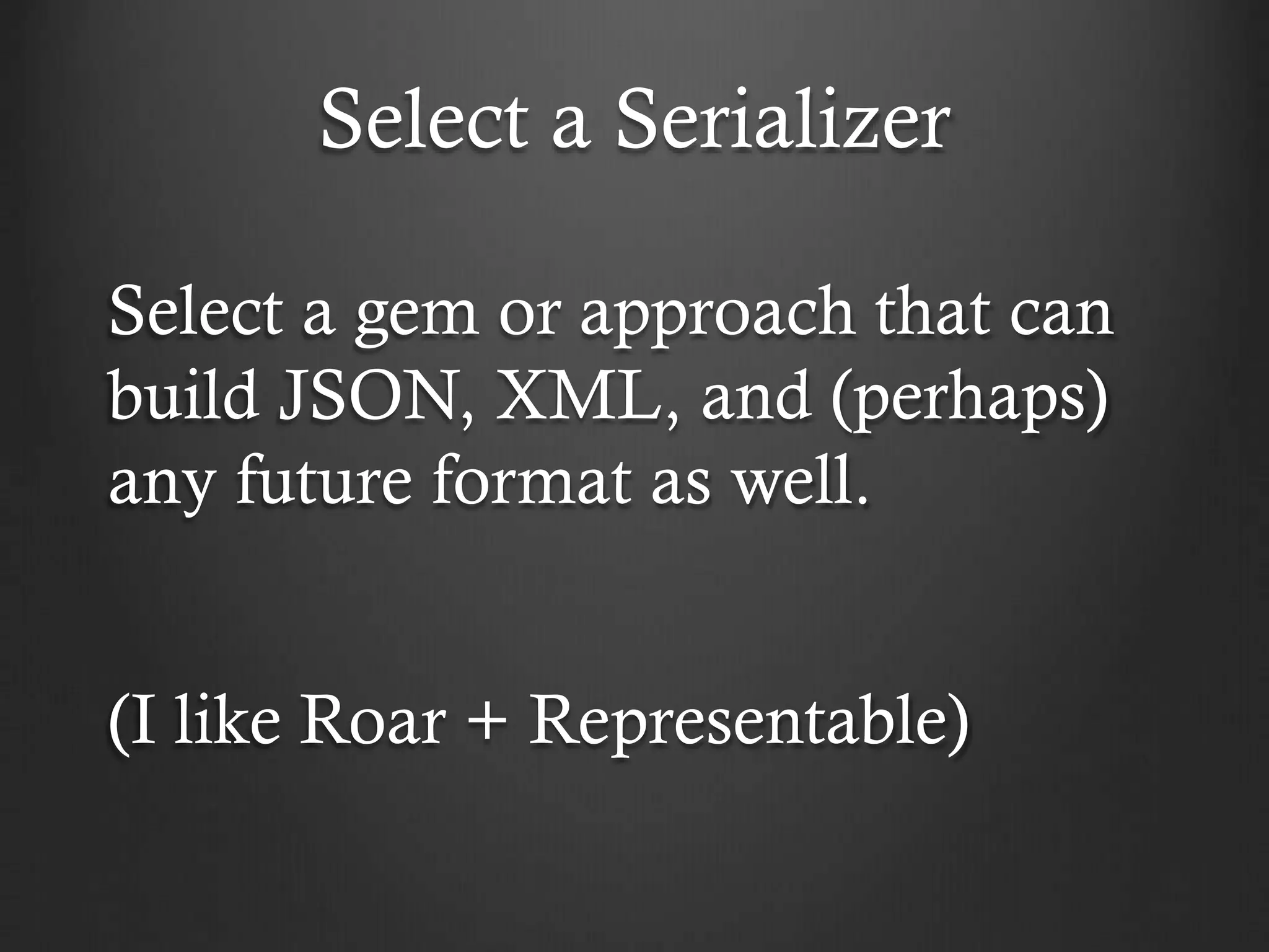 Select a Serializer
Select a gem or approach that can
build JSON, XML, and (perhaps)
any future format as well.
(I like Roar + Representable)

 