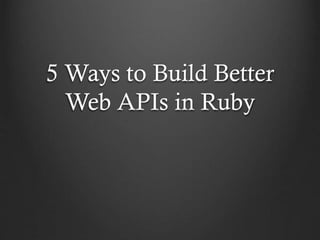 5 Ways to Build Better
Web APIs in Ruby

 