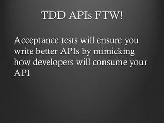 TDD APIs FTW!
Acceptance tests will ensure you
write better APIs by mimicking
how developers will consume your
API

 