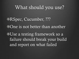 What should you use?
RSpec, Cucumber, ???

One is not better than another
Use a testing framework so a
failure should break your build
and report on what failed

 