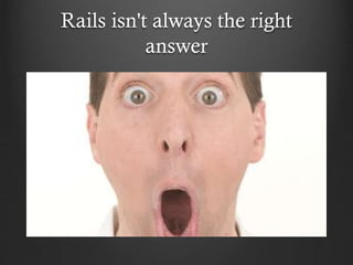 Rails isn't always the right
answer

 
