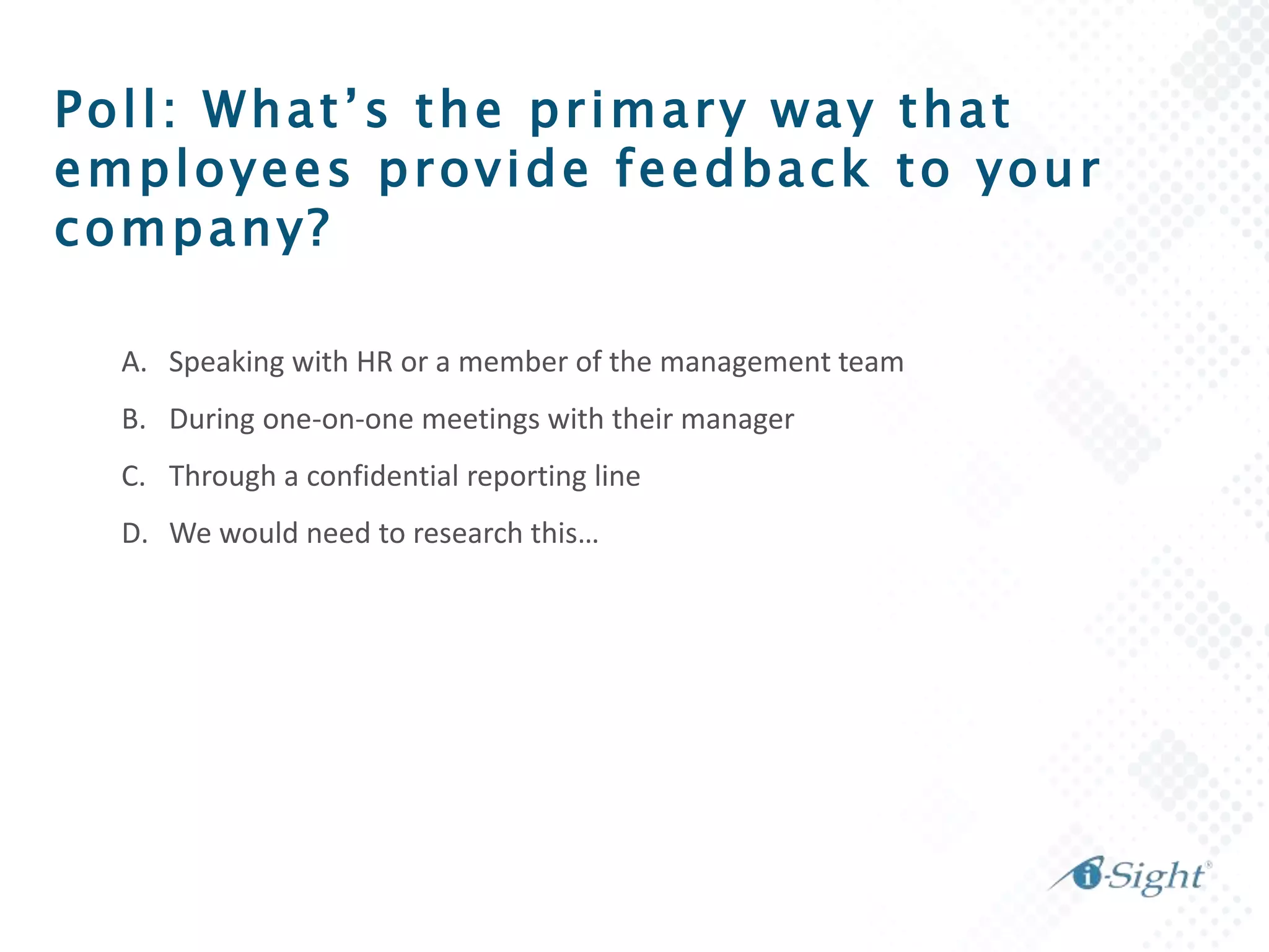Poll: What’s the primary way that
employees provide feedback to your
company?
A. Speaking with HR or a member of the management team
B. During one-on-one meetings with their manager
C. Through a confidential reporting line
D. We would need to research this…
 