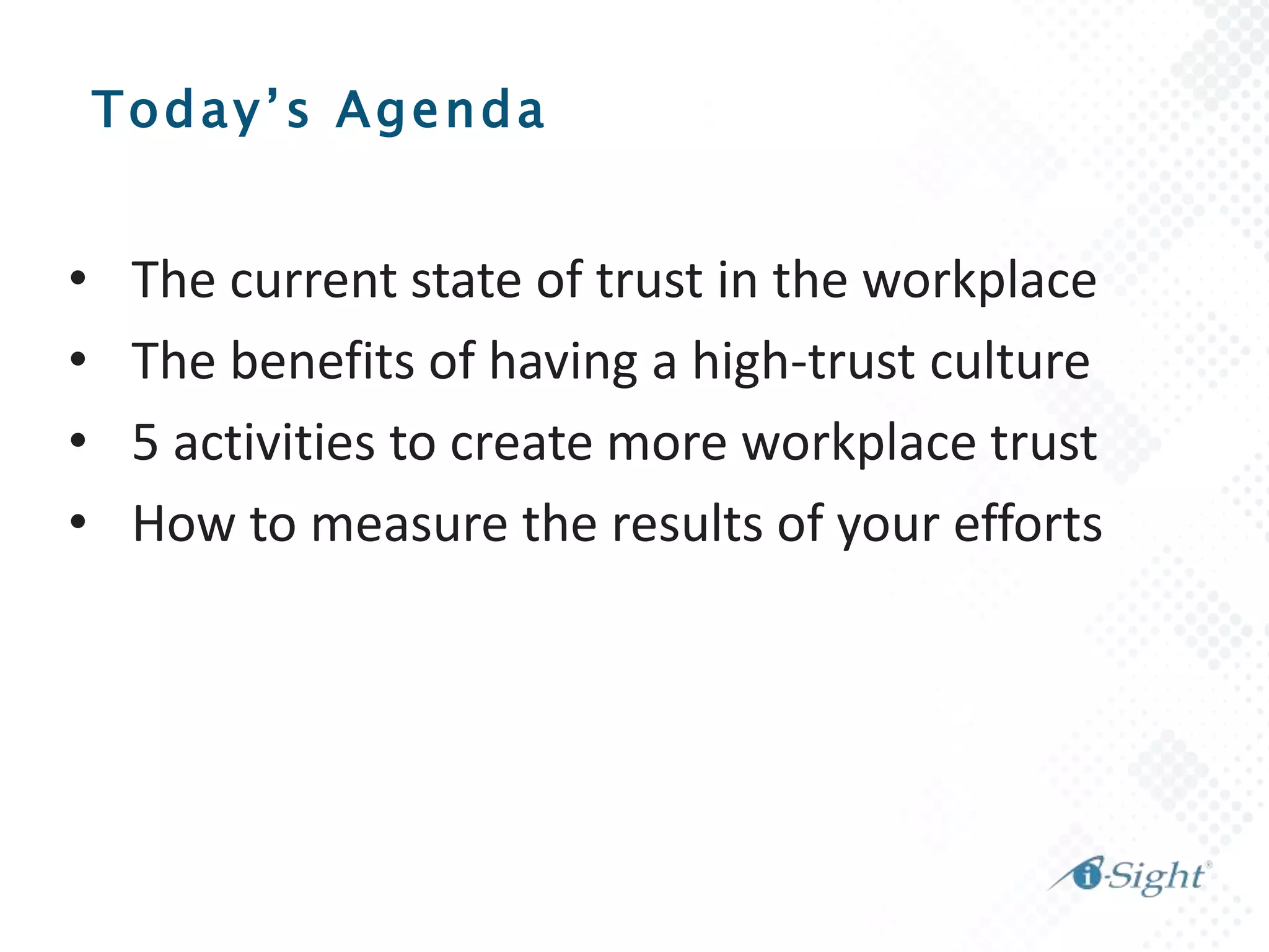 Today’s Agenda
• The current state of trust in the workplace
• The benefits of having a high-trust culture
• 5 activities to create more workplace trust
• How to measure the results of your efforts
 