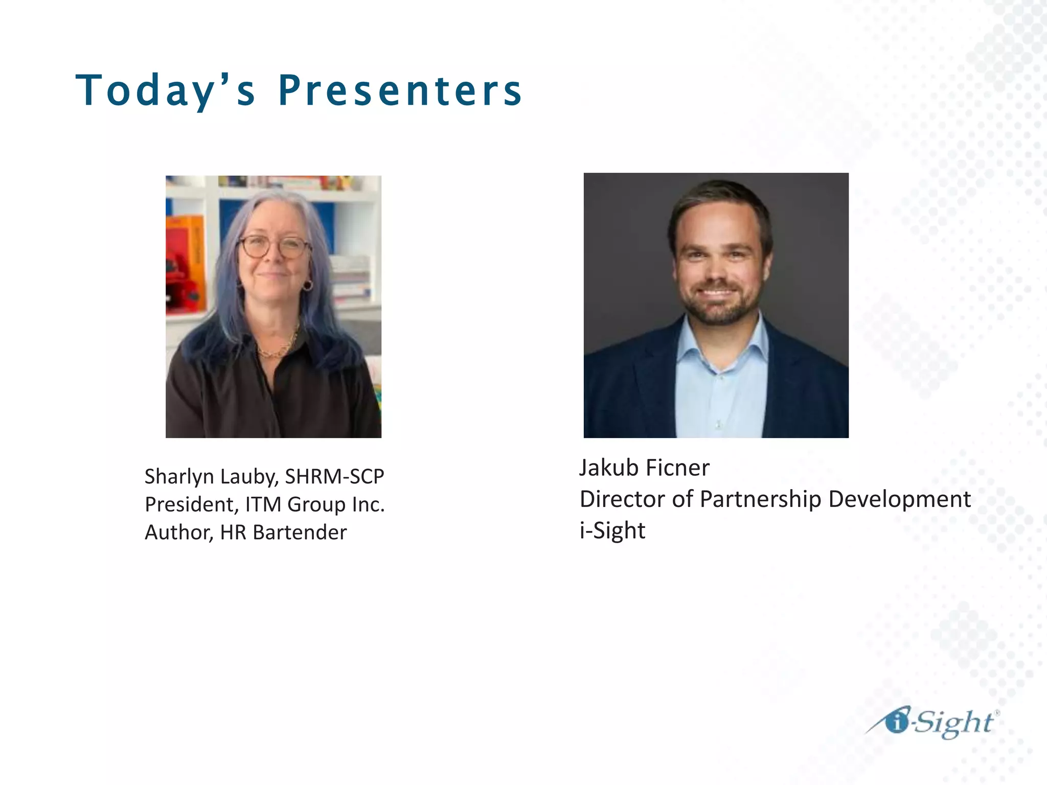 Today’s Presenters
Sharlyn Lauby, SHRM-SCP
President, ITM Group Inc.
Author, HR Bartender
Jakub Ficner
Director of Partnership Development
i-Sight
 