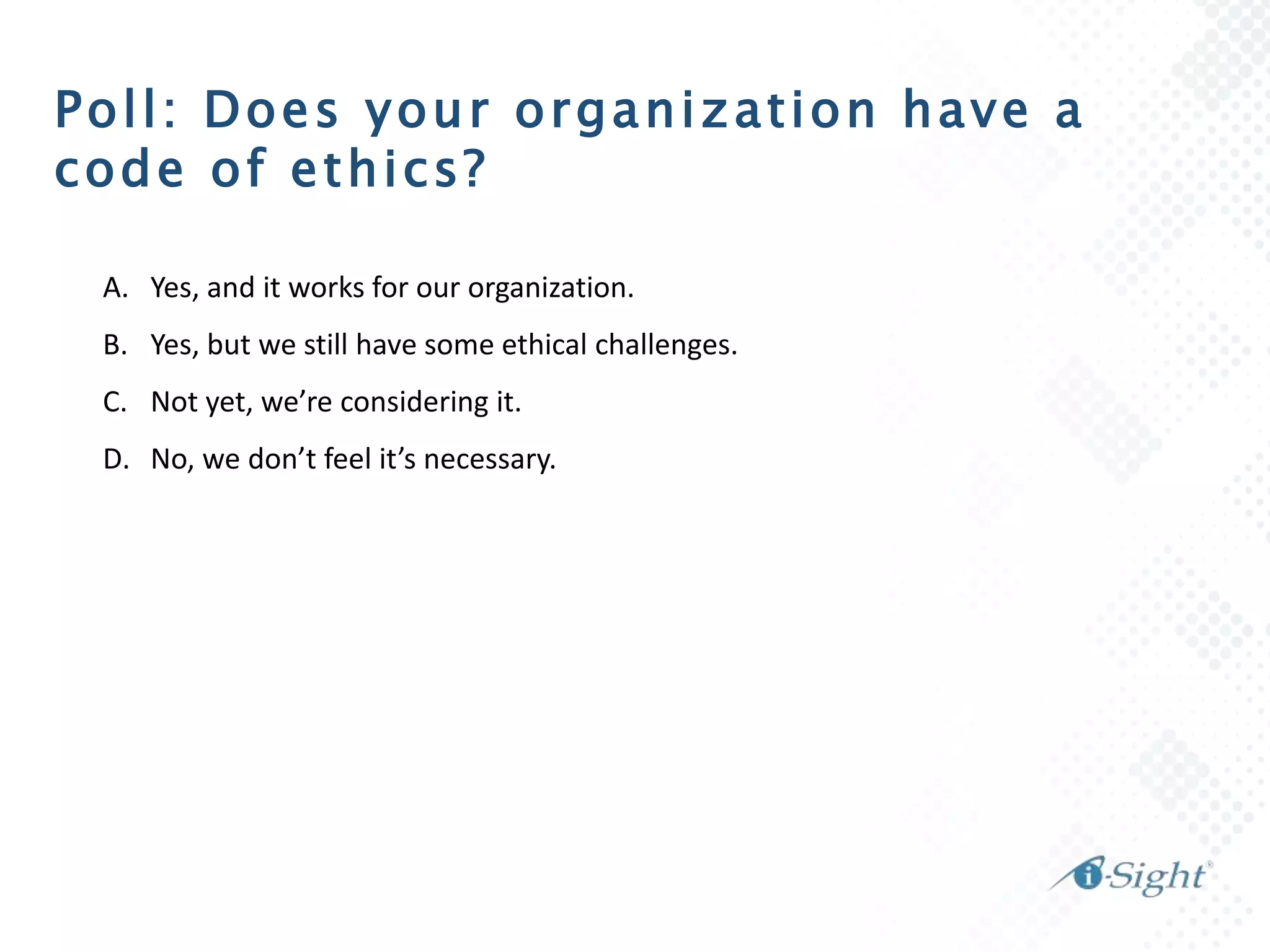 Poll: Does your organization have a
code of ethics?
A. Yes, and it works for our organization.
B. Yes, but we still have some ethical challenges.
C. Not yet, we’re considering it.
D. No, we don’t feel it’s necessary.
 