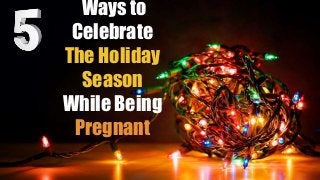 Ways to
Celebrate
The Holiday
Season
While Being
Pregnant
 