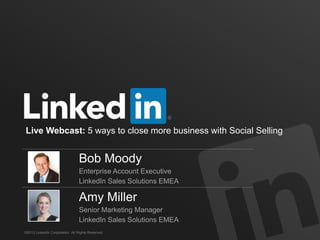 Live Webcast: 5 ways to close more business with Social Selling

Bob Moody
Enterprise Account Executive
LinkedIn Sales Solutions EMEA

Amy Miller
Senior Marketing Manager
LinkedIn Sales Solutions EMEA
©2013 LinkedIn Corporation. All Rights Reserved.

 