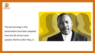 The key learnings in this
presentation have been adapted
from the life of the iconic
speaker, Martin Luther King, Jr.
 