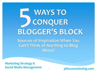 WAYS TO
CONQUER
BLOGGER’S BLOCK
Sources of Inspiration When You
Can’t Think of Anything to Blog
About!
phiscomarketing.com
Marketing Strategy &
Social Media Management 1
 