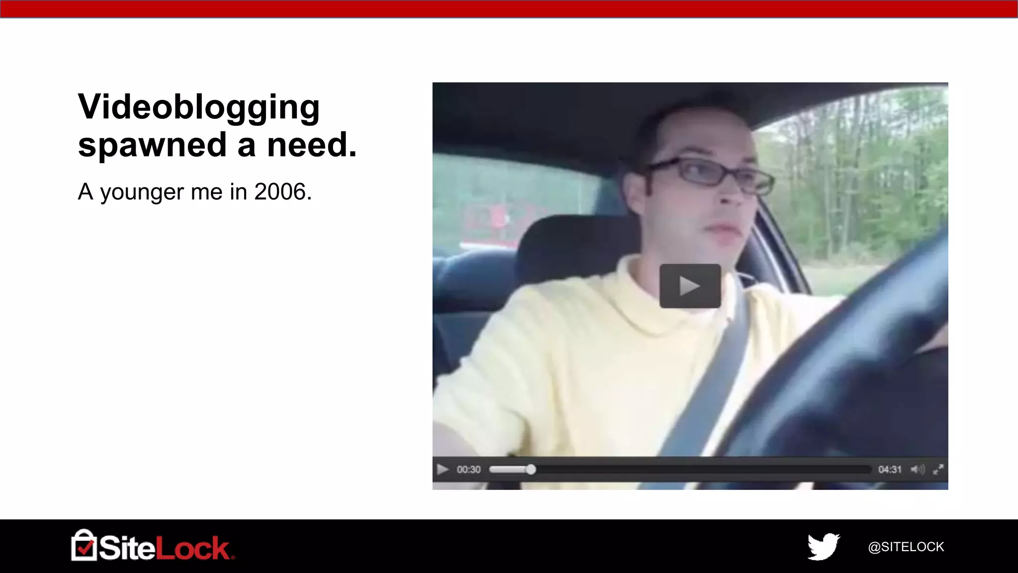 @SITELOCK
Videoblogging
spawned a need.
A younger me in 2006.
 