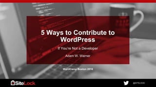 @SITELOCK@SITELOCK
5 Ways to Contribute to
WordPress
If You’re Not a Developer
Adam W. Warner
WordCamp Boston 2016
 