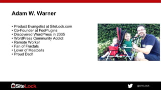@SITELOCK
Adam W. Warner
• Product Evangelist at SiteLock.com
• Co-Founder at FooPlugins
• Discovered WordPress in 2005
• WordPress Community Addict
• Remote Worker
• Fan of Fractals
• Lover of Meatballs
• Proud Dad!
 