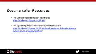@SITELOCK
Documentation Resources
• The Official Documentation Team Blog
https://make.wordpress.org/docs/
• The upcoming HelpHub user documentation area
https://make.wordpress.org/docs/handbook/about-the-docs-team/
current-docs-projects/helphub/
 