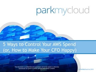 5 Ways to Control Your AWS Spend
(or, How to Make Your CFO Happy)
This document is confidential and proprietary not to be copied or otherwise
reproduced nor given to parties without prior written consent.
© ParkMyCloud Inc 2016
 