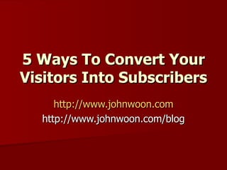 5 Ways To Convert Your Visitors Into Subscribers   http://www.johnwoon.com http://www.johnwoon.com/blog 