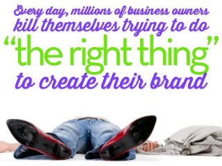 Every day, millions of business owners
kill themselves trying to do
“the right thing”
 to create their brand
 