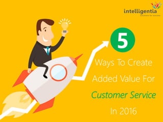 Ways To Create
Added Value For
Customer Service
In 2016
5
 